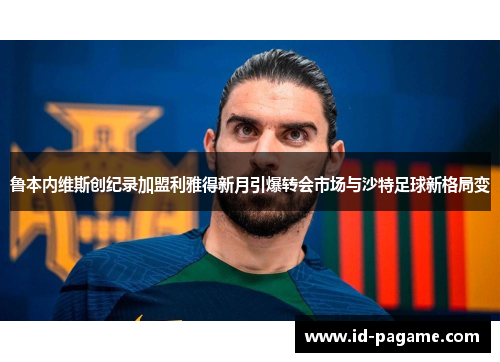鲁本内维斯创纪录加盟利雅得新月引爆转会市场与沙特足球新格局变