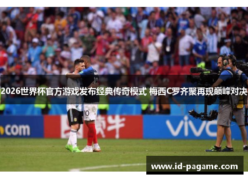 2026世界杯官方游戏发布经典传奇模式 梅西C罗齐聚再现巅峰对决 2026世界杯官方游戏发布经典传奇模式 梅西C罗齐聚再现巅峰对决