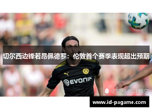 切尔西边锋若昂佩德罗:伦敦首个赛季表现超出预期 切尔西边锋若昂佩德罗:伦敦首个赛季表现超出预期