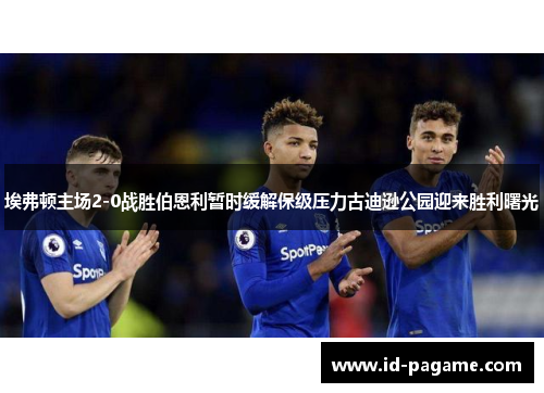 埃弗顿主场2-0战胜伯恩利暂时缓解保级压力古迪逊公园迎来胜利曙光