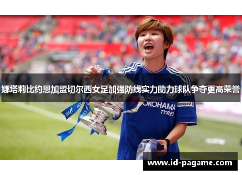 娜塔莉比约恩加盟切尔西女足加强防线实力助力球队争夺更高荣誉