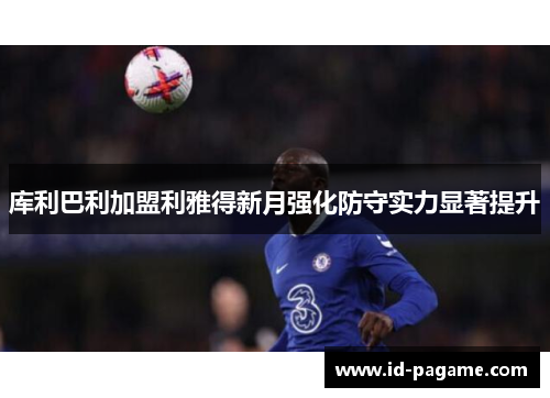 库利巴利加盟利雅得新月强化防守实力显著提升