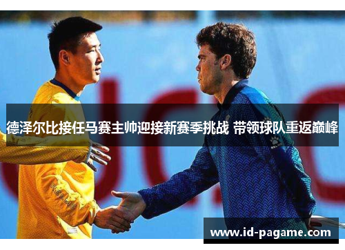 德泽尔比接任马赛主帅迎接新赛季挑战 带领球队重返巅峰 德泽尔比接任马赛主帅迎接新赛季挑战 带领球队重返巅峰