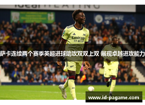 萨卡连续两个赛季英超进球助攻双双上双 展现卓越进攻能力 萨卡连续两个赛季英超进球助攻双双上双 展现卓越进攻能力
