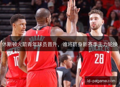 休斯顿火箭青年球员晋升，谁将跻身新赛季主力轮换