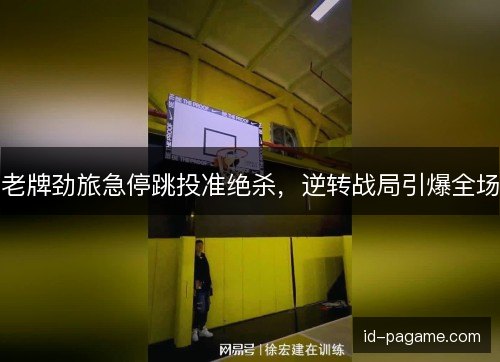 老牌劲旅急停跳投准绝杀,逆转战局引爆全场 老牌劲旅急停跳投准绝杀,逆转战局引爆全场