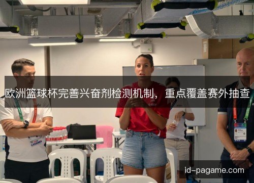 欧洲篮球杯完善兴奋剂检测机制,重点覆盖赛外抽查 欧洲篮球杯完善兴奋剂检测机制,重点覆盖赛外抽查