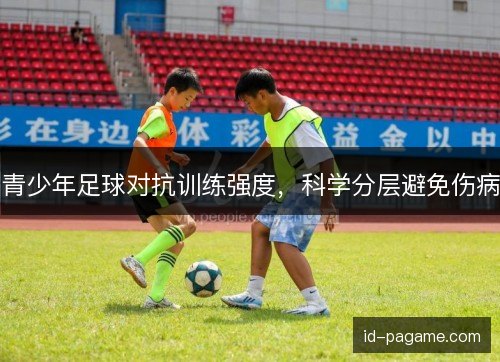 青少年足球对抗训练强度，科学分层避免伤病