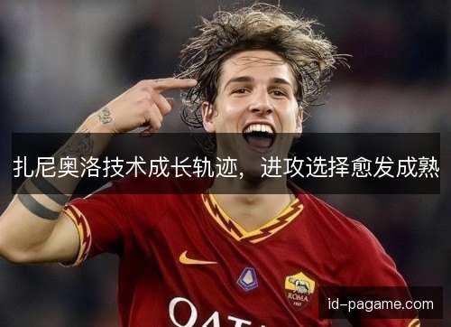 扎尼奥洛技术成长轨迹,进攻选择愈发成熟 扎尼奥洛技术成长轨迹,进攻选择愈发成熟