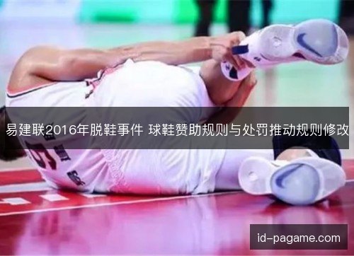 易建联2016年脱鞋事件 球鞋赞助规则与处罚推动规则修改 易建联2016年脱鞋事件 球鞋赞助规则与处罚推动规则修改