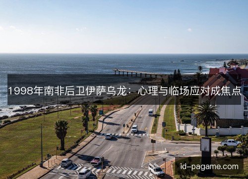 1998年南非后卫伊萨乌龙:心理与临场应对成焦点 1998年南非后卫伊萨乌龙:心理与临场应对成焦点